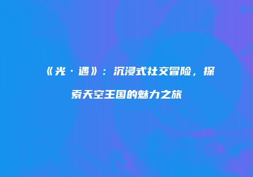 《光·遇》：沉浸式社交冒险，探索天空王国的魅力之旅