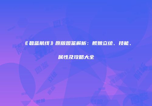 《碧蓝航线》原版图鉴解析：舰娘立绘、技能、属性及攻略大全