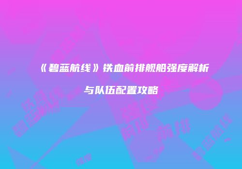 《碧蓝航线》铁血前排舰船强度解析与队伍配置攻略
