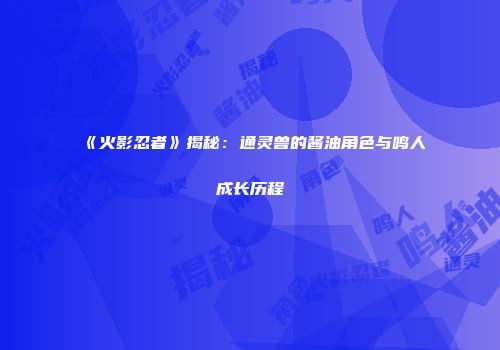 《火影忍者》揭秘：通灵兽的酱油角色与鸣人成长历程