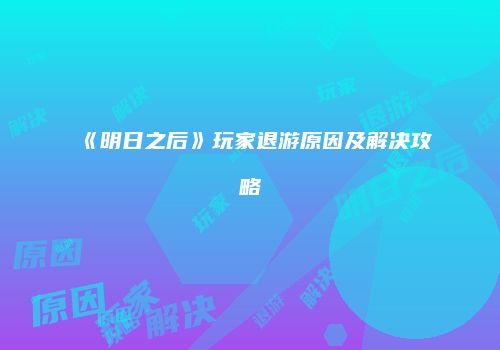 《明日之后》玩家退游原因及解决攻略