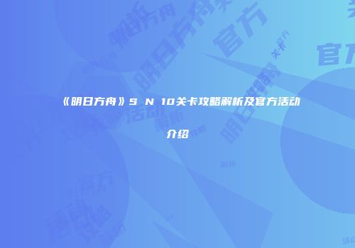 《明日方舟》S N 10关卡攻略解析及官方活动介绍