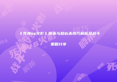 《死神vs火影》瞬杀与超必杀技巧解析及战斗策略分享