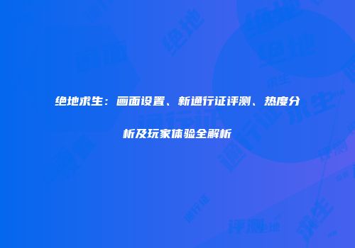 绝地求生：画面设置、新通行证评测、热度分析及玩家体验全解析