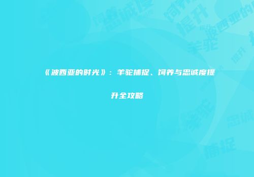 《波西亚的时光》：羊驼捕捉、饲养与忠诚度提升全攻略