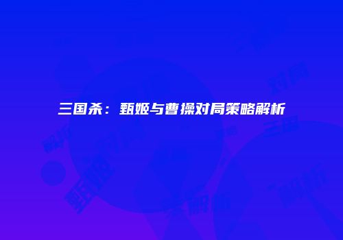 三国杀：甄姬与曹操对局策略解析