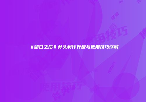 《明日之后》斧头制作升级与使用技巧详解