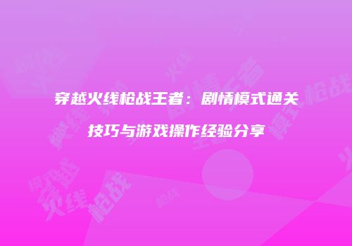 穿越火线枪战王者：剧情模式通关技巧与游戏操作经验分享