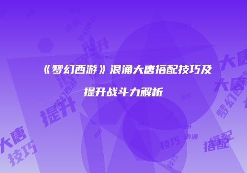 《梦幻西游》浪涌大唐搭配技巧及提升战斗力解析