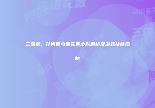 三国杀：孙尚香鸟语花香皮肤解析及游戏技能揭秘