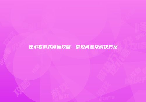 逆水寒游戏修复攻略：常见问题及解决方案