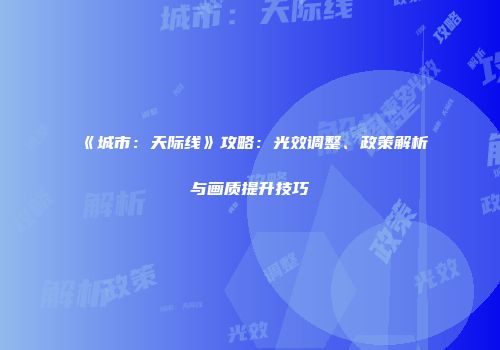 《城市：天际线》攻略：光效调整、政策解析与画质提升技巧
