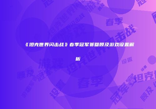 《坦克世界闪击战》春季冠军赛回顾及游戏设置解析