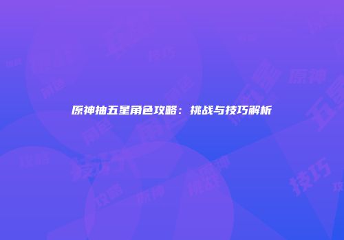 原神抽五星角色攻略：挑战与技巧解析
