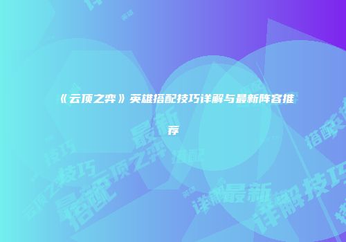 《云顶之弈》英雄搭配技巧详解与最新阵容推荐