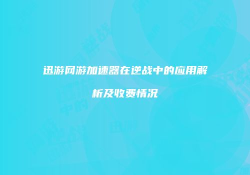 迅游网游加速器在逆战中的应用解析及收费情况