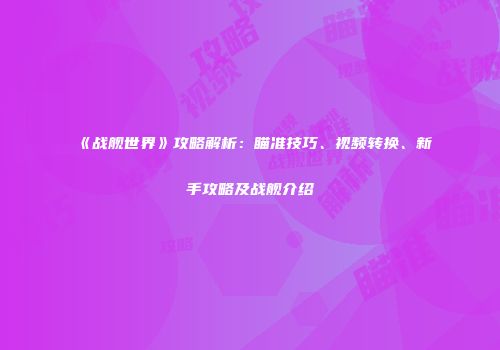 《战舰世界》攻略解析：瞄准技巧、视频转换、新手攻略及战舰介绍