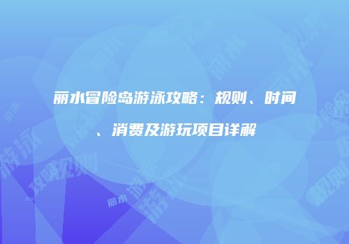 丽水冒险岛游泳攻略：规则、时间、消费及游玩项目详解
