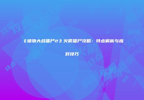 《植物大战僵尸2》火箭僵尸攻略：特点解析与应对技巧