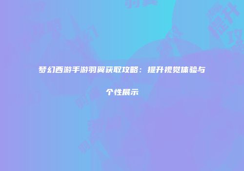 梦幻西游手游羽翼获取攻略：提升视觉体验与个性展示
