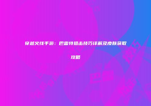 穿越火线手游：巴雷特狙击技巧详解及皮肤获取攻略