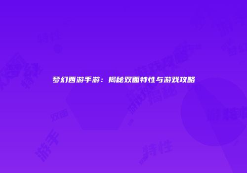 梦幻西游手游：揭秘双面特性与游戏攻略