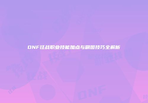 DNF狂战职业技能加点与刷图技巧全解析