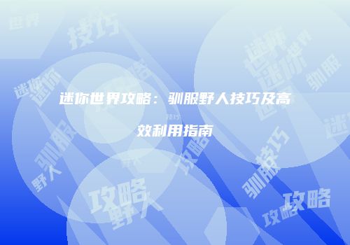 迷你世界攻略：驯服野人技巧及高效利用指南