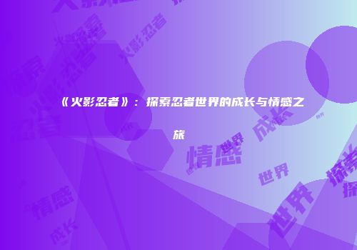 《火影忍者》：探索忍者世界的成长与情感之旅