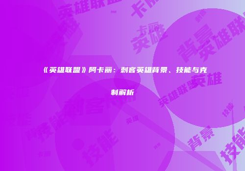 《英雄联盟》阿卡丽：刺客英雄背景、技能与克制解析