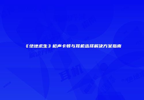 《绝地求生》枪声卡顿与耳机选择解决方案指南
