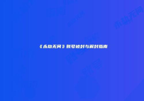 《永劫无间》账号被封与解封指南