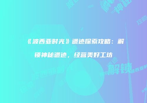 《波西亚时光》遗迹探索攻略：解锁神秘遗迹，经营美好工坊