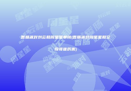 香肠派对刘云和周星星单挑(香肠派对周星星和空投哥谁厉害)