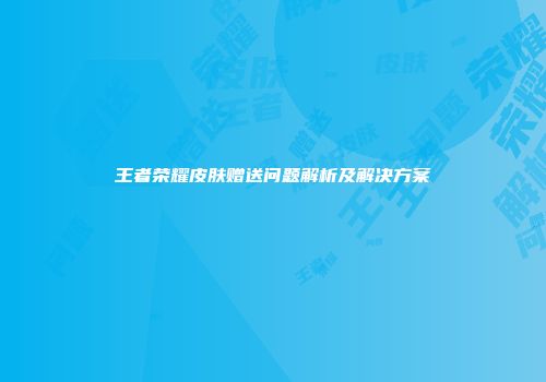 王者荣耀皮肤赠送问题解析及解决方案