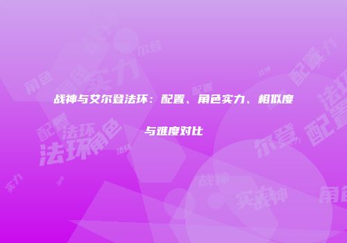 战神与艾尔登法环：配置、角色实力、相似度与难度对比
