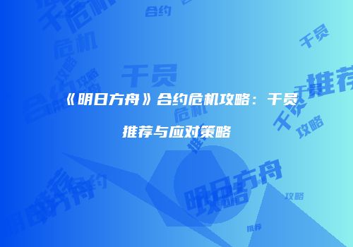 《明日方舟》合约危机攻略：干员推荐与应对策略