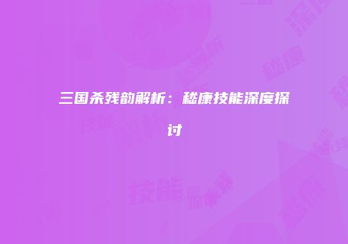 三国杀残韵解析：嵇康技能深度探讨