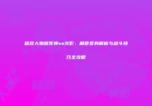 超多人物版死神vs火影：角色变身解析与战斗技巧全攻略