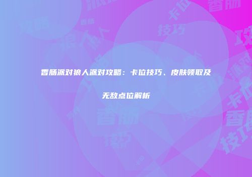 香肠派对狼人派对攻略：卡位技巧、皮肤领取及无敌点位解析