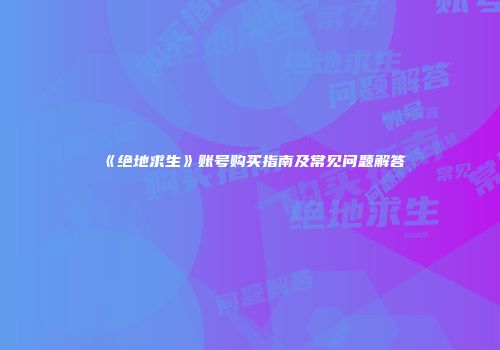 《绝地求生》账号购买指南及常见问题解答