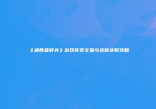 《波西亚时光》游戏买卖交易与资源获取攻略