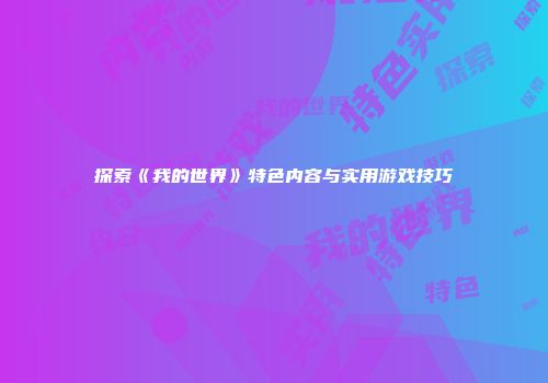 探索《我的世界》特色内容与实用游戏技巧