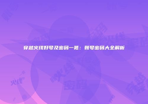 穿越火线好号及密码一览：账号密码大全解析