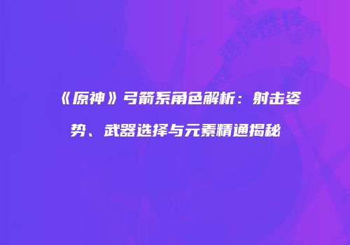 《原神》弓箭系角色解析：射击姿势、武器选择与元素精通揭秘