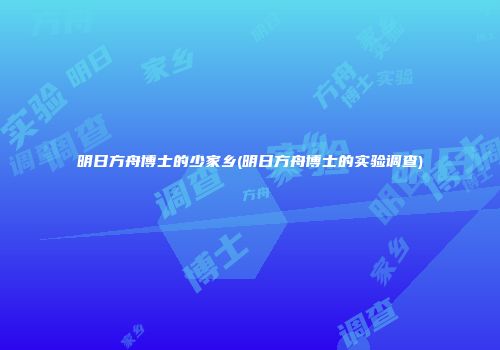 明日方舟博士的少家乡(明日方舟博士的实验调查)