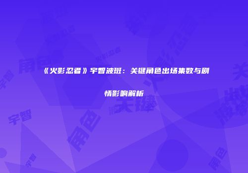 《火影忍者》宇智波斑：关键角色出场集数与剧情影响解析