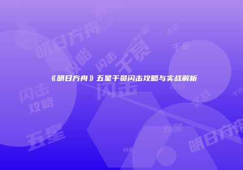 《明日方舟》五星干员闪击攻略与实战解析