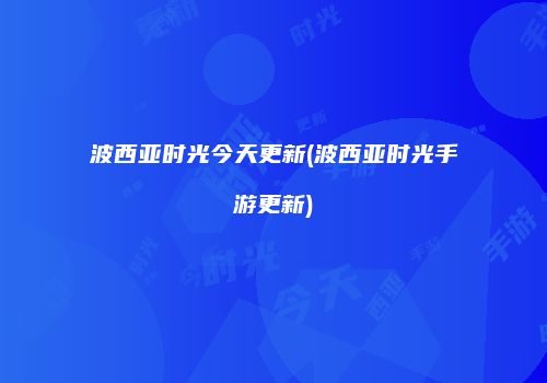 波西亚时光今天更新(波西亚时光手游更新)