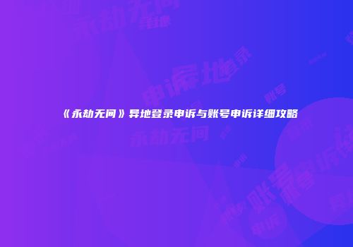《永劫无间》异地登录申诉与账号申诉详细攻略